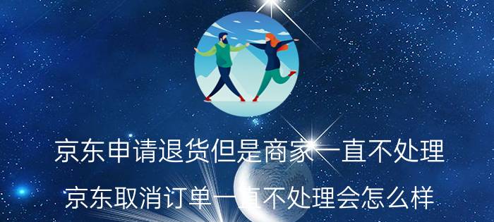 京东申请退货但是商家一直不处理 京东取消订单一直不处理会怎么样？